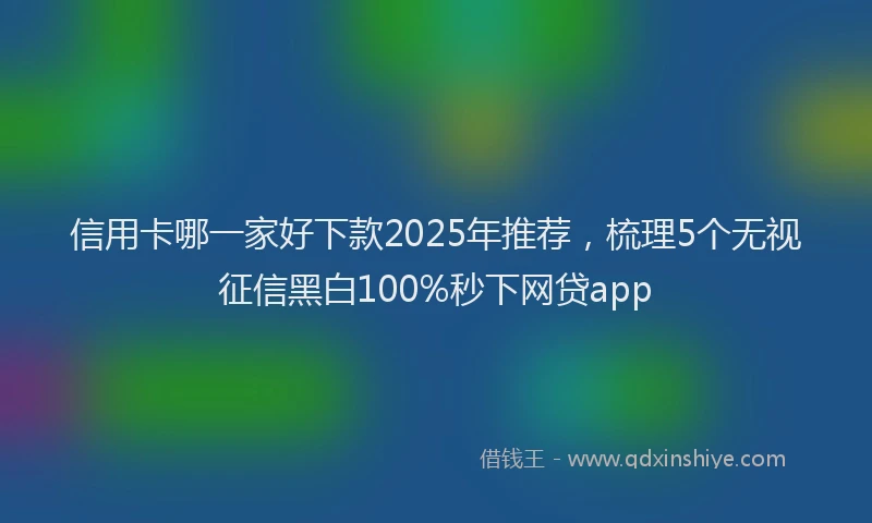 信用卡哪一家好下款2025年推荐，梳理5个无视征信黑白100%秒下网贷app