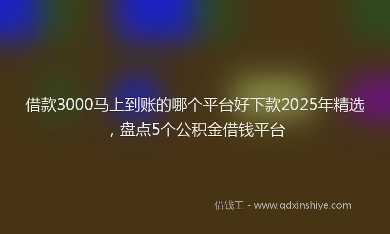 借款3000马上到账的哪个平台好下款2025年精选，盘点5个公积金借钱平台