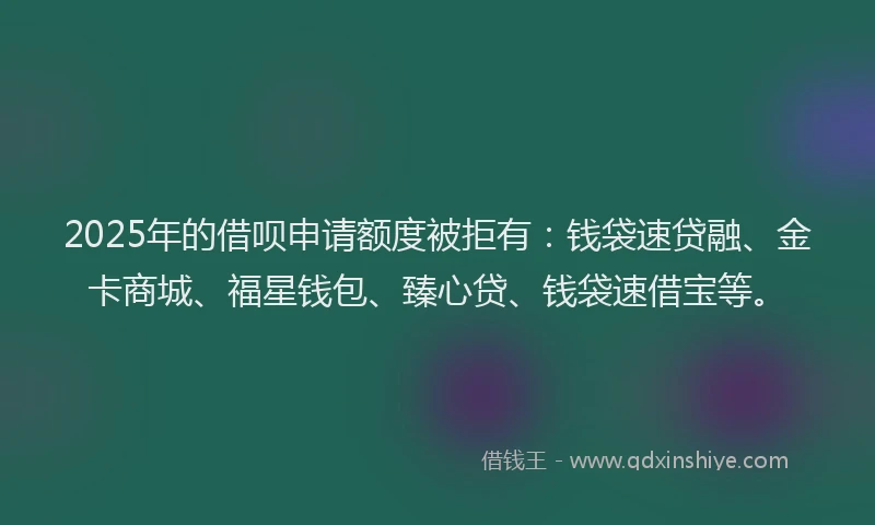 2025年的借呗申请额度被拒有：钱袋速贷融、金卡商城、福星钱包、臻心贷、钱袋速借宝等。