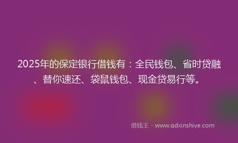 2025年的保定银行借钱有：全民钱包、省时贷融、替你速还、袋鼠钱包、现金贷易行等。