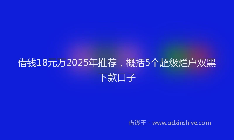 借钱18元万2025年推荐，概括5个超级烂户双黑下款口子