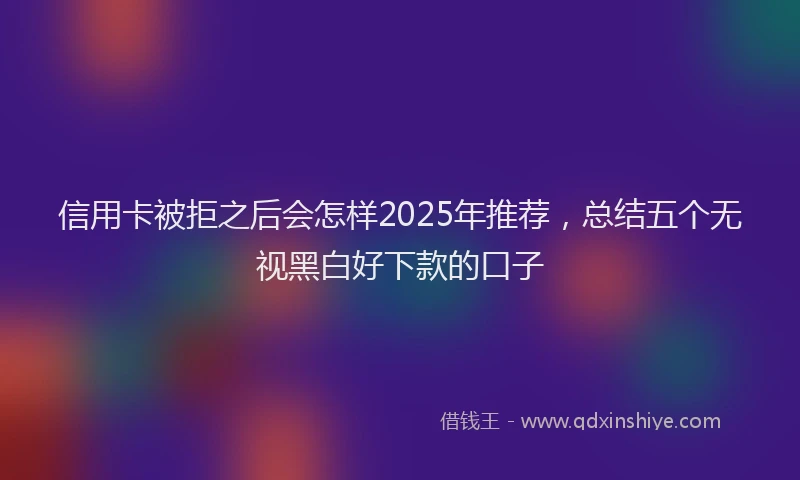 信用卡被拒之后会怎样2025年推荐，总结五个无视黑白好下款的口子