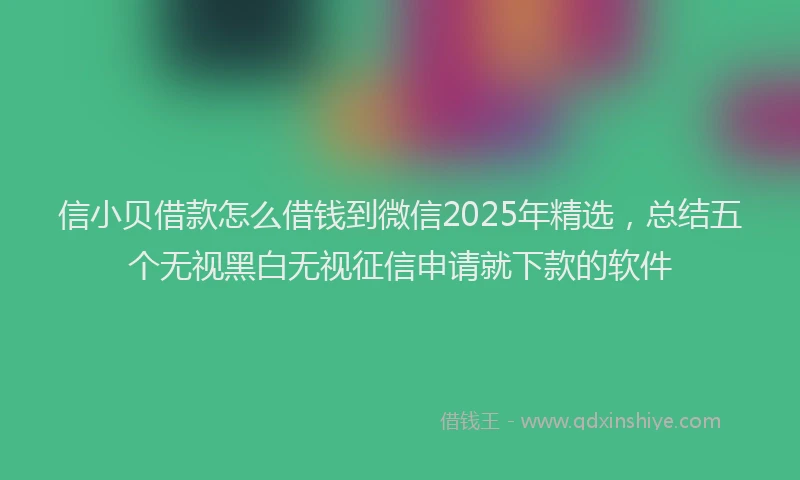 信小贝借款怎么借钱到微信2025年精选，总结五个无视黑白无视征信申请就下款的软件