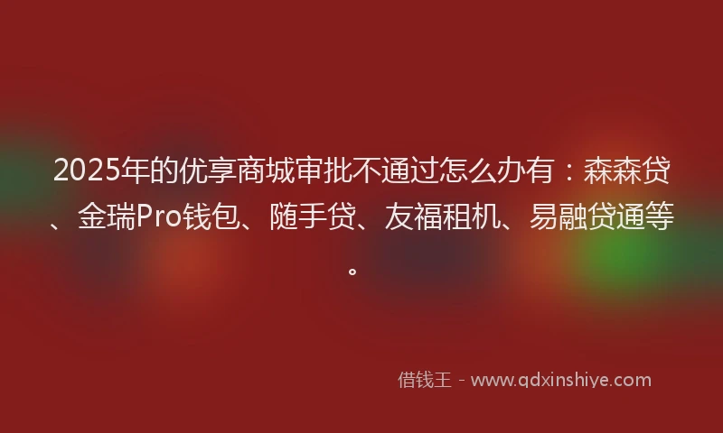 2025年的优享商城审批不通过怎么办有：森森贷、金瑞Pro钱包、随手贷、友福租机、易融贷通等。