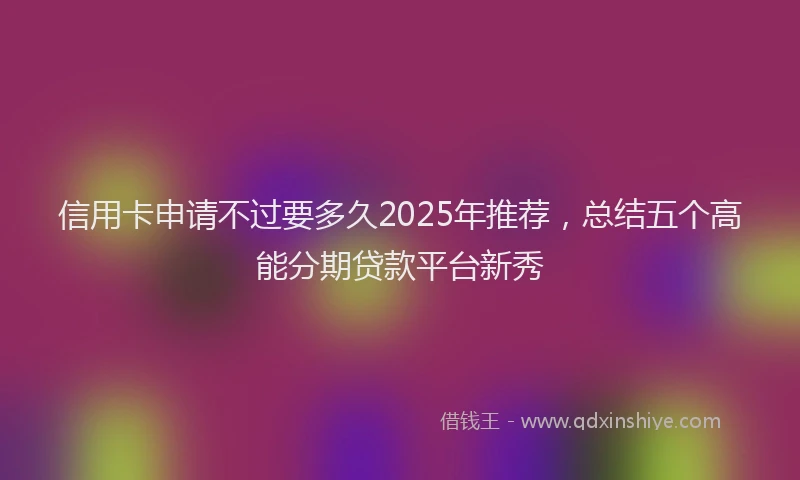 信用卡申请不过要多久2025年推荐，总结五个高能分期贷款平台新秀
