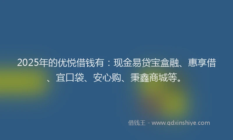 2025年的优悦借钱有：现金易贷宝盒融、惠享借、宜口袋、安心购、秉鑫商城等。