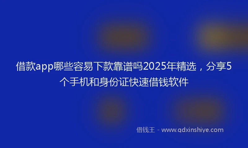 借款app哪些容易下款靠谱吗2025年精选，分享5个手机和身份证快速借钱软件