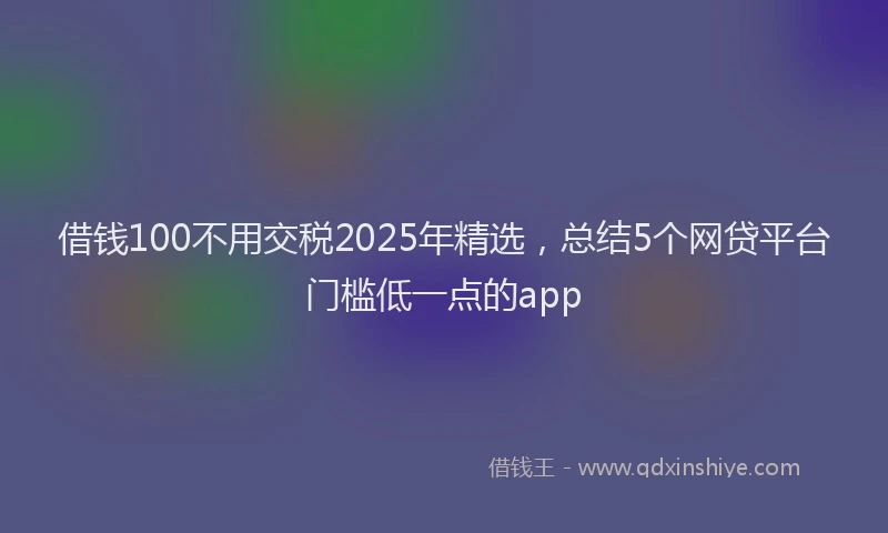 借钱100不用交税2025年精选，总结5个网贷平台门槛低一点的app