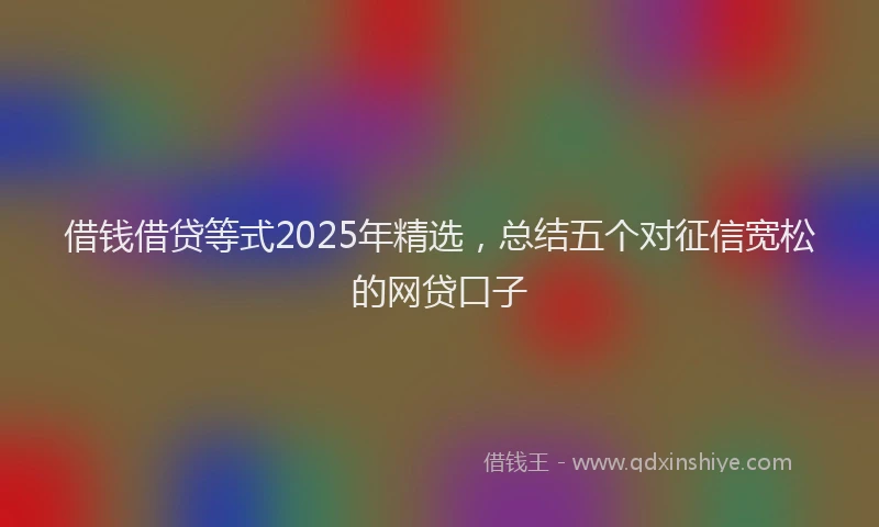 借钱借贷等式2025年精选，总结五个对征信宽松的网贷口子