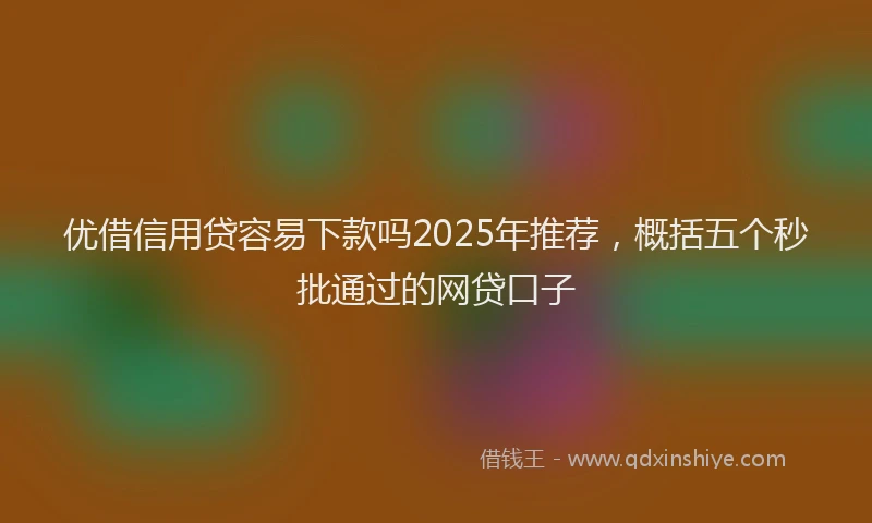 优借信用贷容易下款吗2025年推荐，概括五个秒批通过的网贷口子