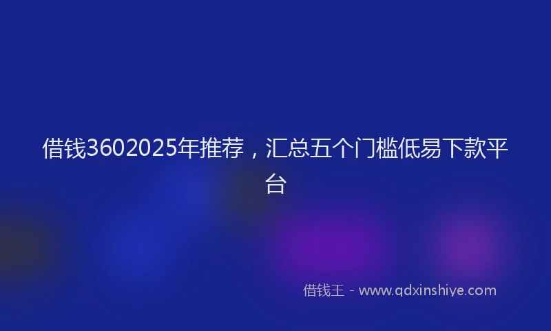 借钱3602025年推荐，汇总五个门槛低易下款平台