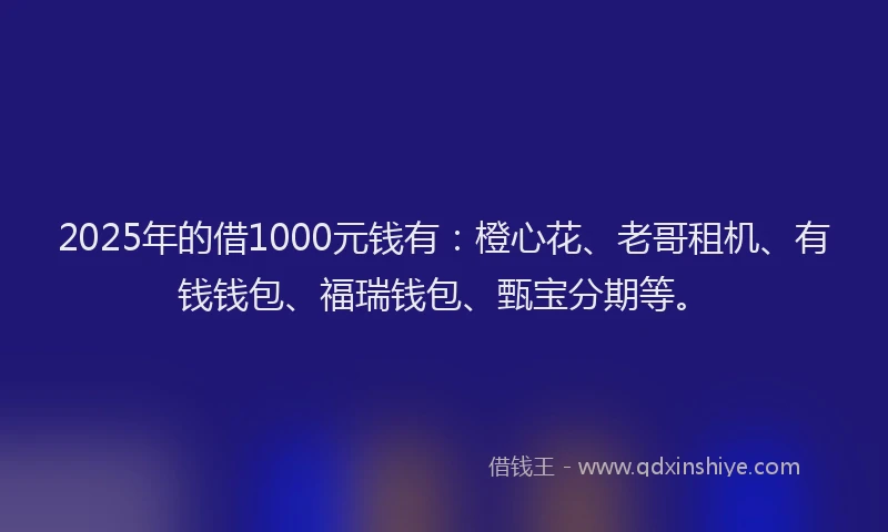 2025年的借1000元钱有：橙心花、老哥租机、有钱钱包、福瑞钱包、甄宝分期等。