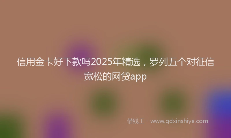 信用金卡好下款吗2025年精选，罗列五个对征信宽松的网贷app