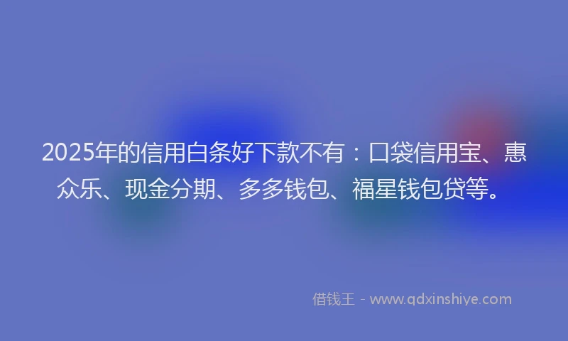 2025年的信用白条好下款不有：口袋信用宝、惠众乐、现金分期、多多钱包、福星钱包贷等。