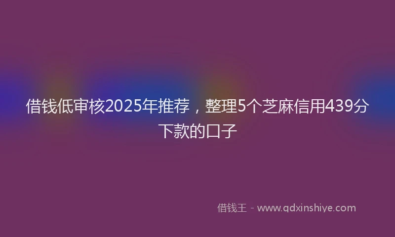 借钱低审核2025年推荐，整理5个芝麻信用439分下款的口子