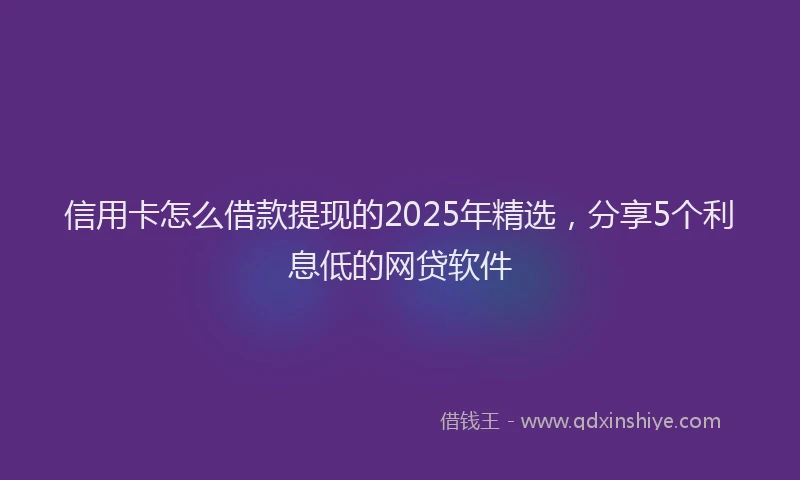 信用卡怎么借款提现的2025年精选，分享5个利息低的网贷软件
