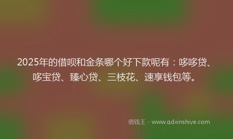 2025年的借呗和金条哪个好下款呢有：哆哆贷、哆宝贷、臻心贷、三枝花、速享钱包等。
