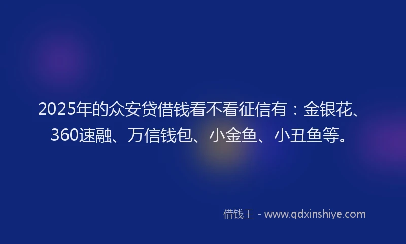 2025年的众安贷借钱看不看征信有：金银花、360速融、万信钱包、小金鱼、小丑鱼等。