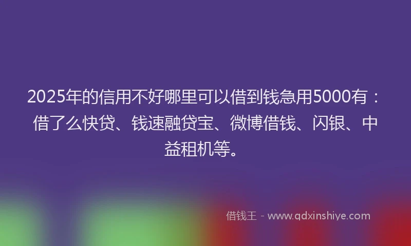 2025年的信用不好哪里可以借到钱急用5000有：借了么快贷、钱速融贷宝、微博借钱、闪银、中益租机等。