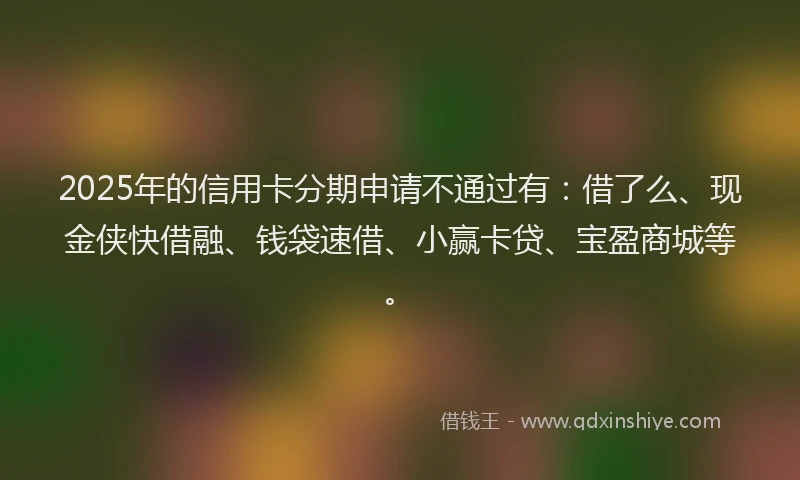 2025年的信用卡分期申请不通过有：借了么、现金侠快借融、钱袋速借、小赢卡贷、宝盈商城等。