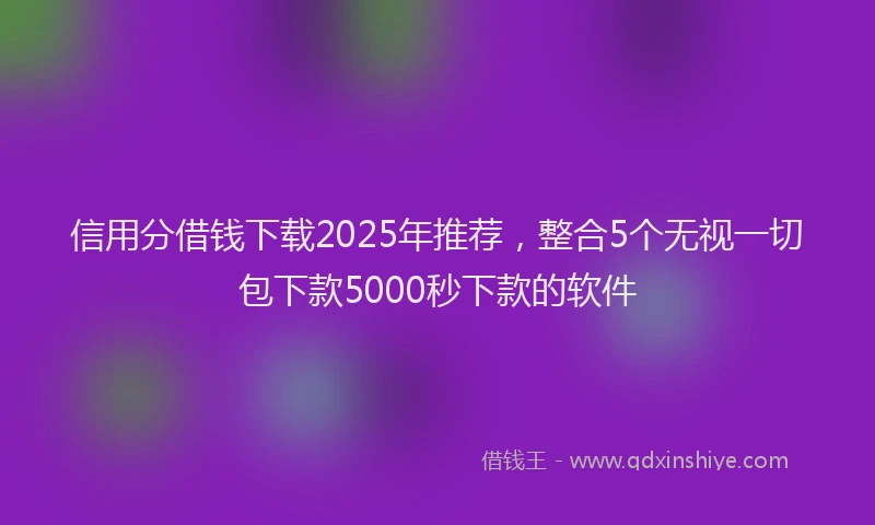 信用分借钱下载2025年推荐，整合5个无视一切包下款5000秒下款的软件