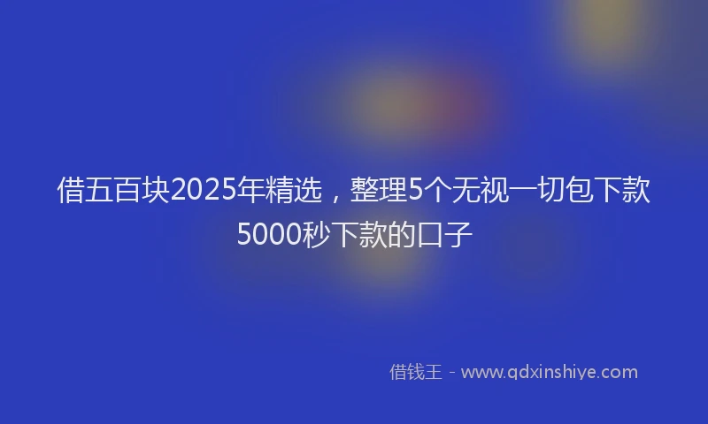借五百块2025年精选，整理5个无视一切包下款5000秒下款的口子