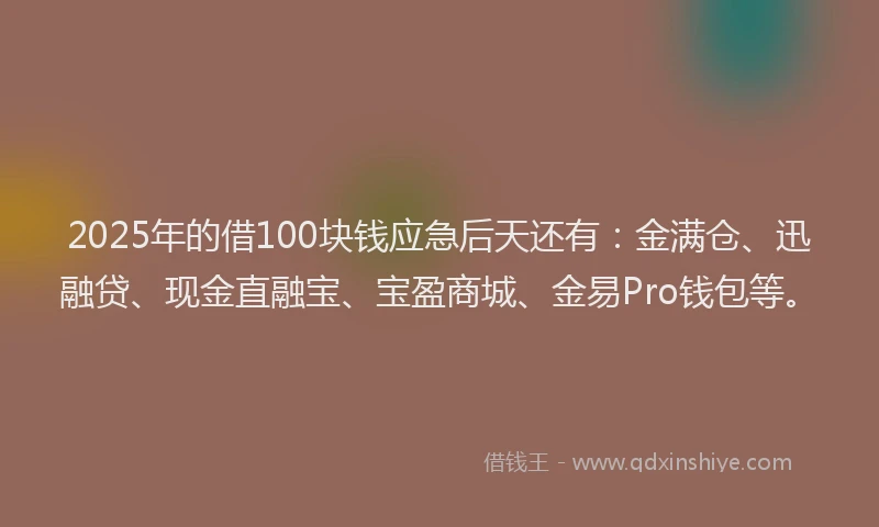 2025年的借100块钱应急后天还有：金满仓、迅融贷、现金直融宝、宝盈商城、金易Pro钱包等。