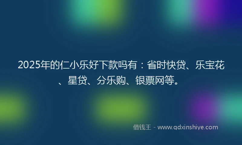 2025年的仁小乐好下款吗有：省时快贷、乐宝花、星贷、分乐购、银票网等。