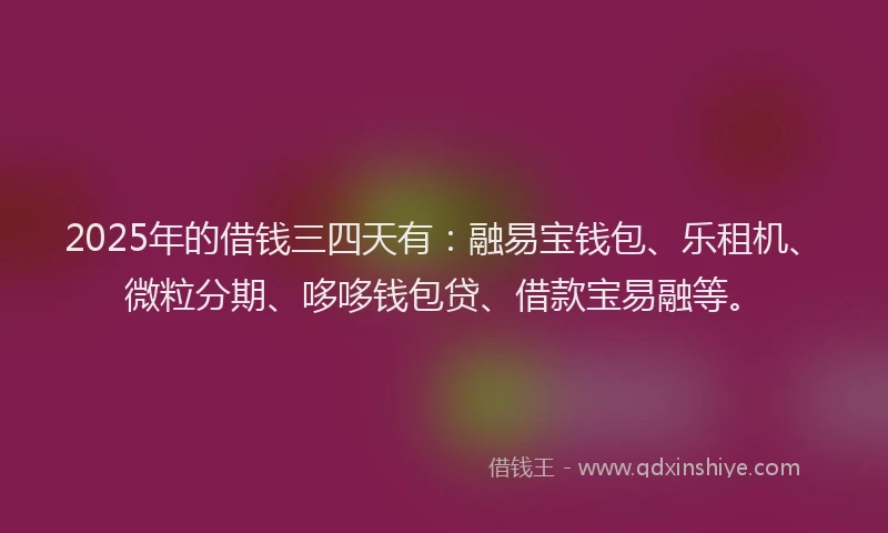 2025年的借钱三四天有：融易宝钱包、乐租机、微粒分期、哆哆钱包贷、借款宝易融等。