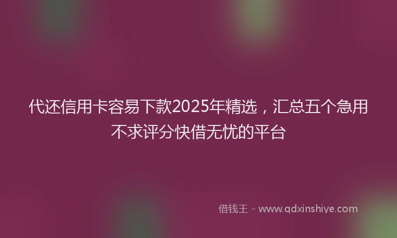 代还信用卡容易下款2025年精选，汇总五个急用不求评分快借无忧的平台