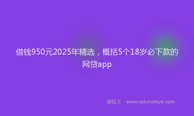 借钱950元2025年精选，概括5个18岁必下款的网贷app