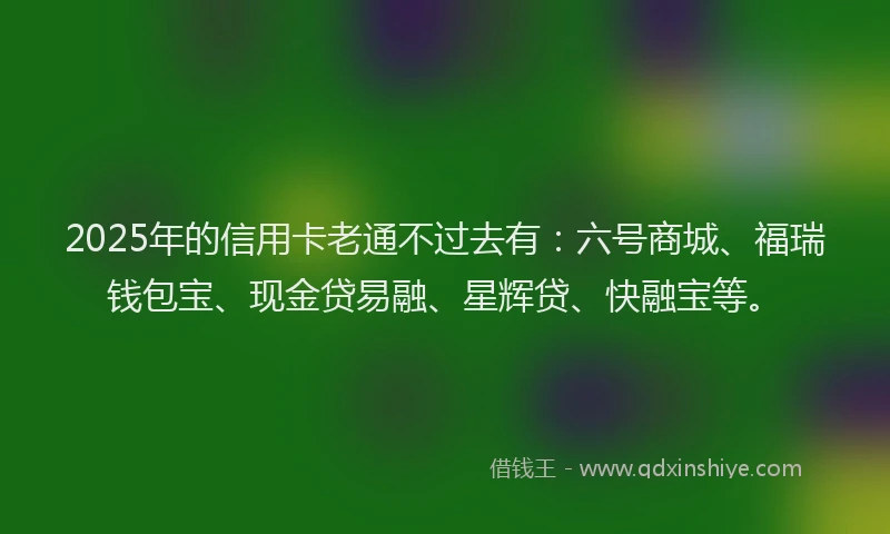 2025年的信用卡老通不过去有：六号商城、福瑞钱包宝、现金贷易融、星辉贷、快融宝等。