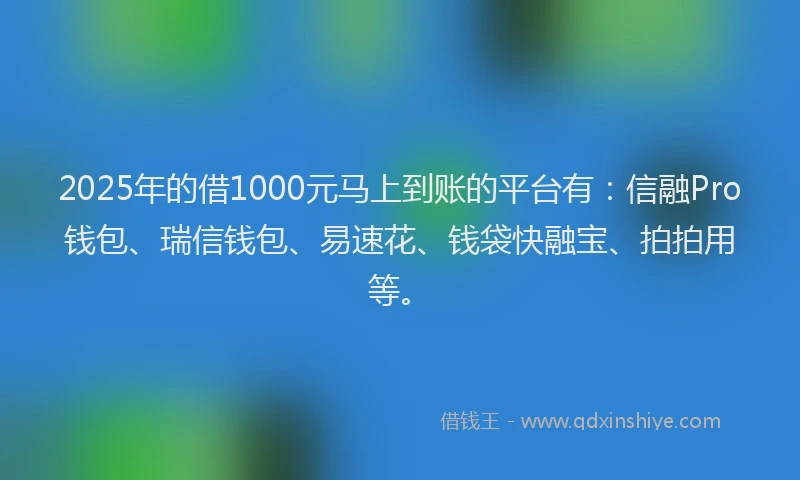 2025年的借1000元马上到账的平台有：信融Pro钱包、瑞信钱包、易速花、钱袋快融宝、拍拍用等。