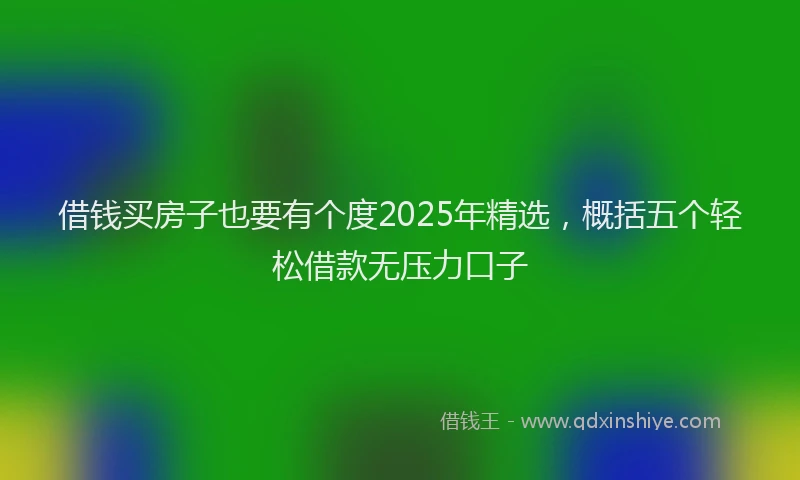 借钱买房子也要有个度2025年精选，概括五个轻松借款无压力口子