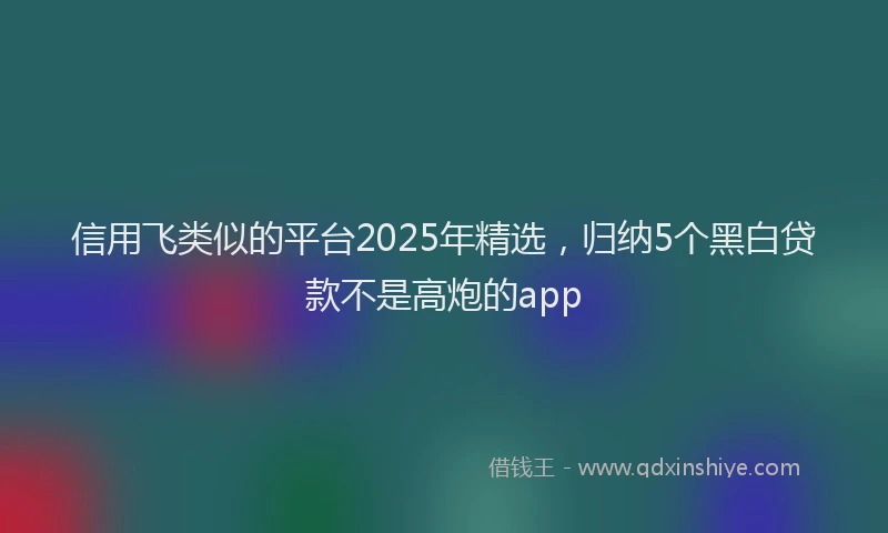 信用飞类似的平台2025年精选，归纳5个黑白贷款不是高炮的app