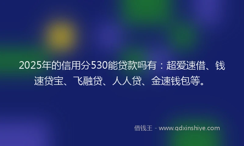 2025年的信用分530能贷款吗有：超爱速借、钱速贷宝、飞融贷、人人贷、金速钱包等。