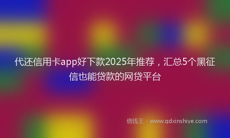 代还信用卡app好下款2025年推荐，汇总5个黑征信也能贷款的网贷平台