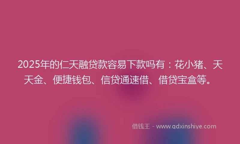 2025年的仁天融贷款容易下款吗有：花小猪、天天金、便捷钱包、信贷通速借、借贷宝盒等。