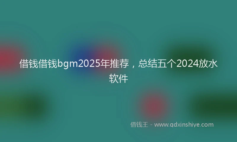 借钱借钱bgm2025年推荐，总结五个2024放水软件