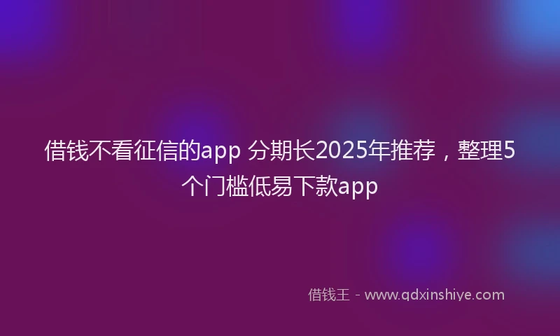 借钱不看征信的app 分期长2025年推荐，整理5个门槛低易下款app