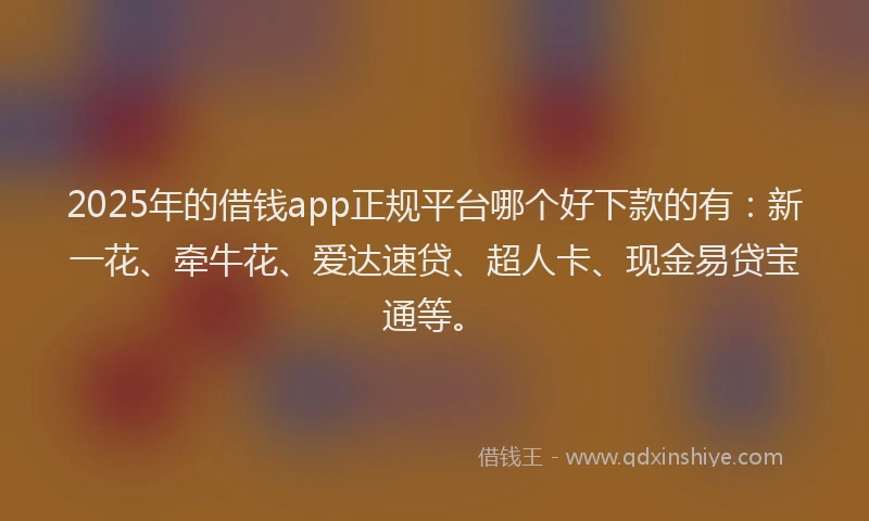2025年的借钱app正规平台哪个好下款的有：新一花、牵牛花、爱达速贷、超人卡、现金易贷宝通等。