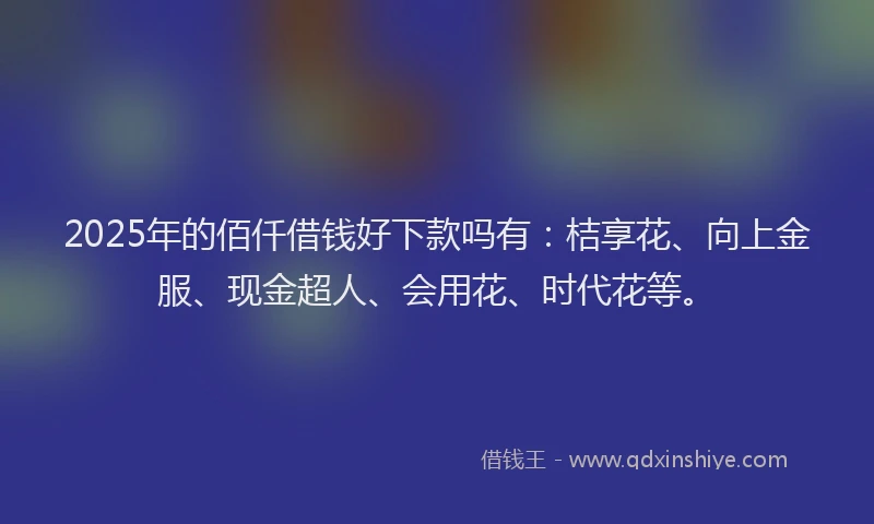 2025年的佰仟借钱好下款吗有：桔享花、向上金服、现金超人、会用花、时代花等。