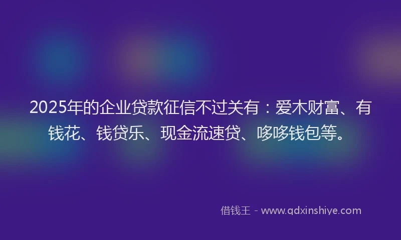 2025年的企业贷款征信不过关有：爱木财富、有钱花、钱贷乐、现金流速贷、哆哆钱包等。