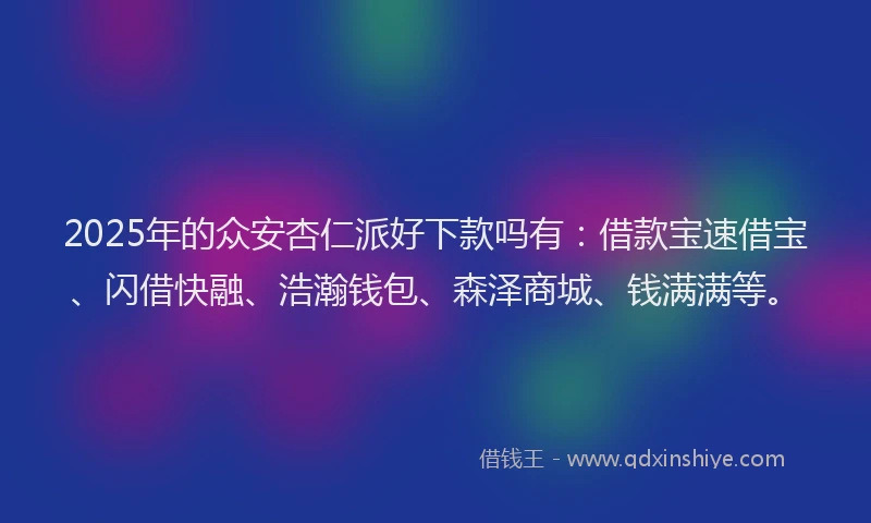2025年的众安杏仁派好下款吗有：借款宝速借宝、闪借快融、浩瀚钱包、森泽商城、钱满满等。