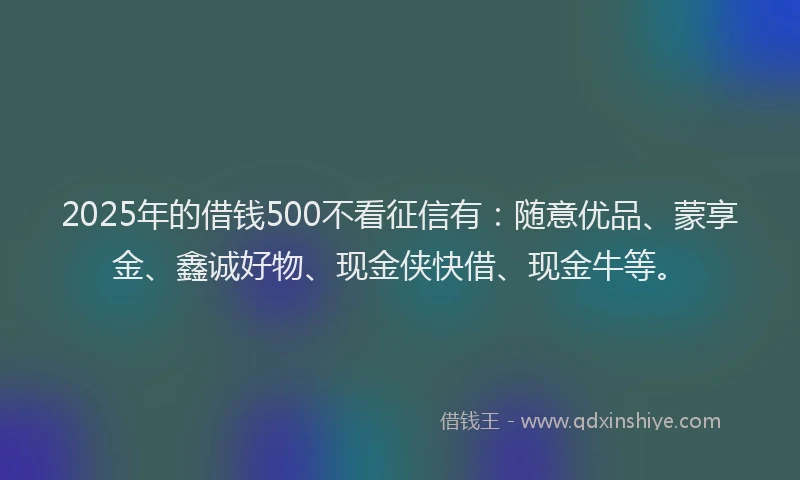 2025年的借钱500不看征信有：随意优品、蒙享金、鑫诚好物、现金侠快借、现金牛等。