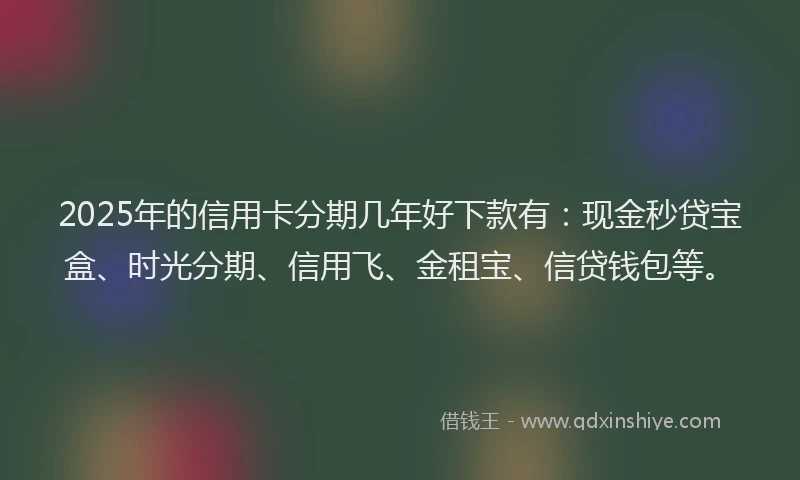 2025年的信用卡分期几年好下款有：现金秒贷宝盒、时光分期、信用飞、金租宝、信贷钱包等。
