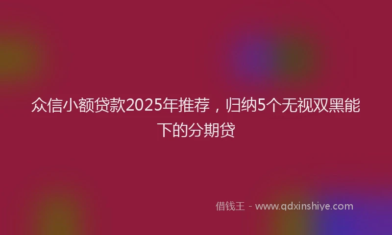 众信小额贷款2025年推荐，归纳5个无视双黑能下的分期贷