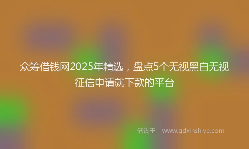 众筹借钱网2025年精选，盘点5个无视黑白无视征信申请就下款的平台