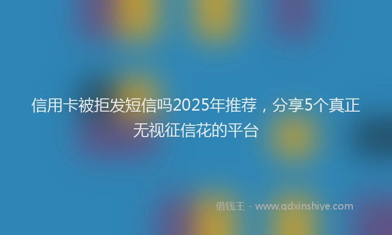 信用卡被拒发短信吗2025年推荐，分享5个真正无视征信花的平台