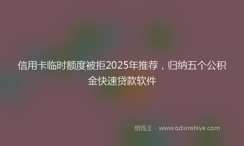 信用卡临时额度被拒2025年推荐，归纳五个公积金快速贷款软件